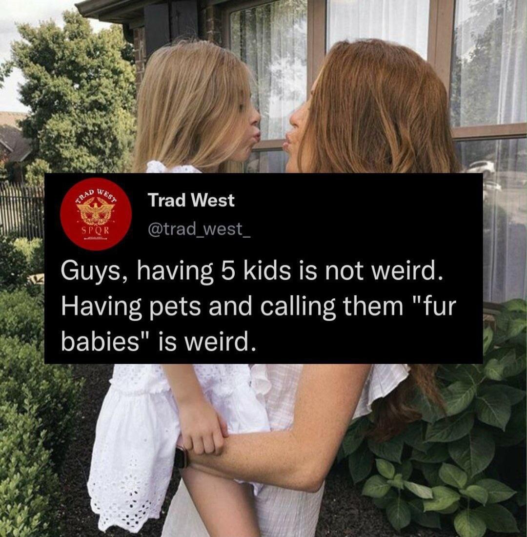 Trad West trad_west Guys having 5 kids is not weird Having pets and calling them fur babies is weird
