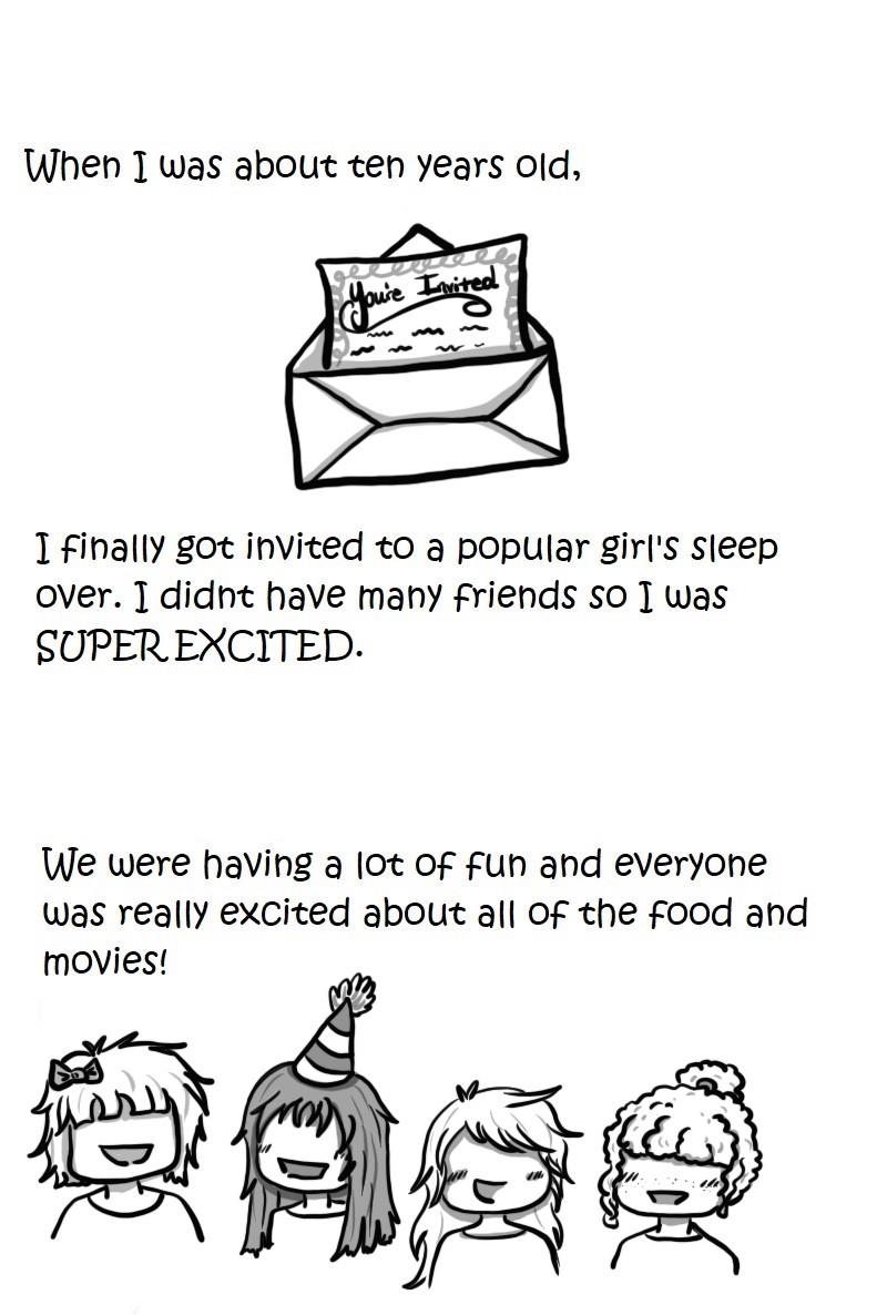 When I was about ten years old 1 finally got invited t0 a popular girls sleep over I didnt have mahy friends so T was SUPER EXCITED We were having a 0t Of fuh and everyone was really excited about all of the food and movies S5