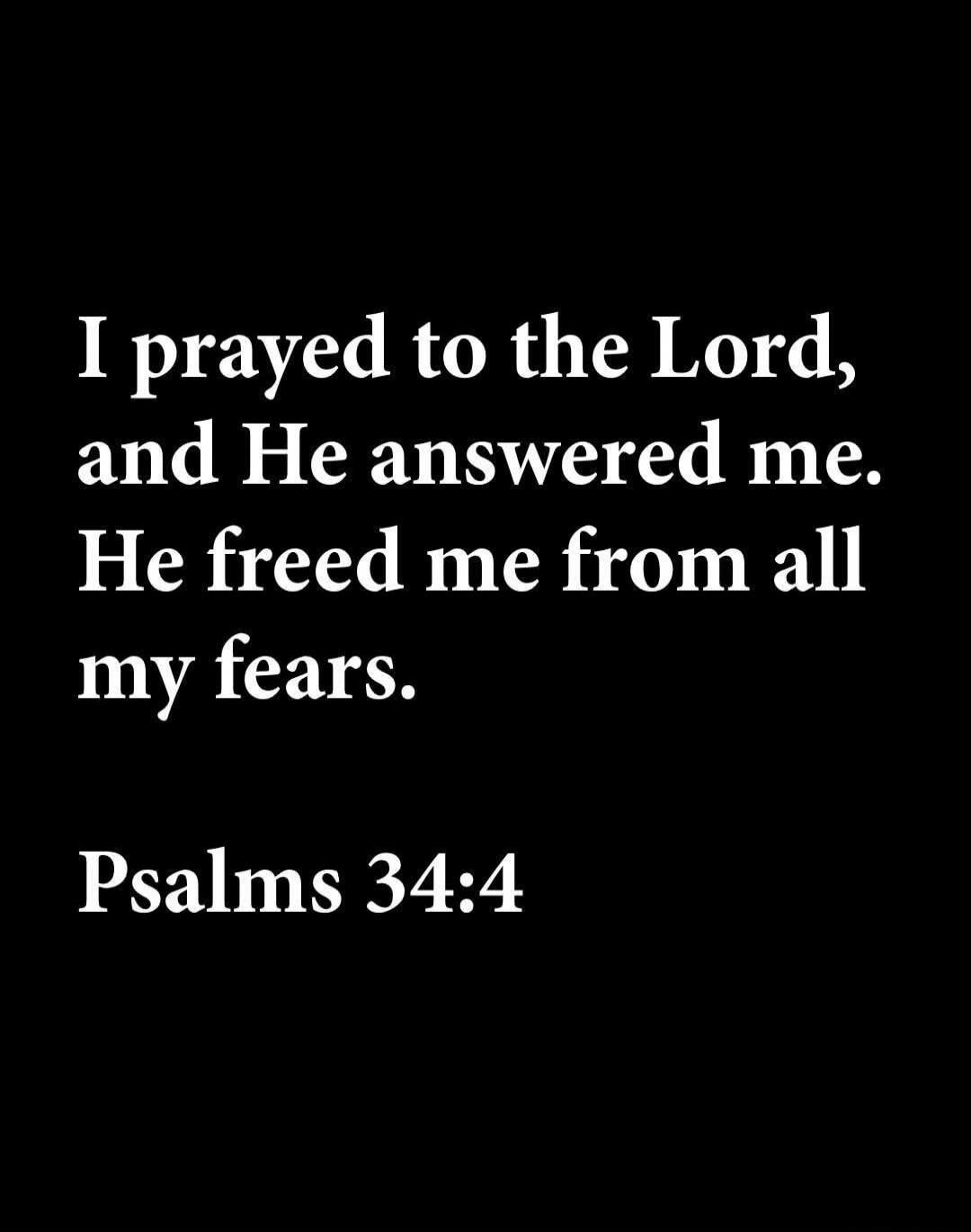 I prayed to the Lord, and He answered me. He freed me from all my fears. Psalms 34:4