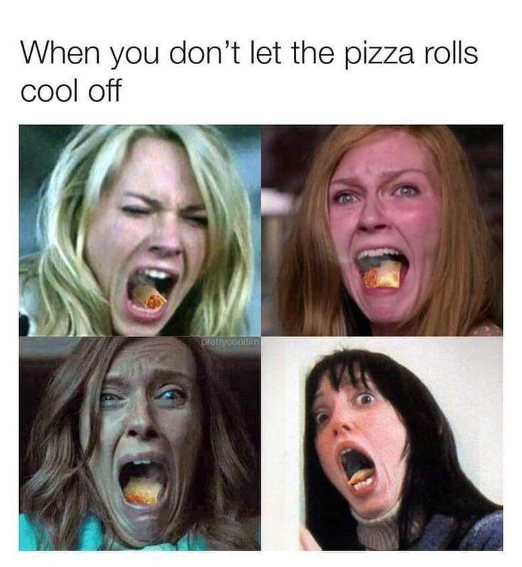 When you dont let the pizza rolls cool off i N