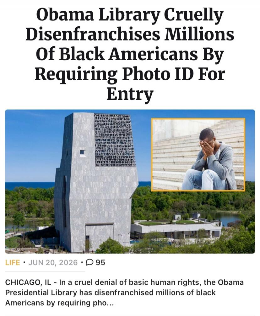 Obama Library Cruelly Disenfranchises Millions Of Black Americans By Requiring Photo ID For Entry. CHICAGO, IL - In a cruel denial of basic human rights, the Obama Presidential Library has disenfranchised millions of black Americans by requiring pho...