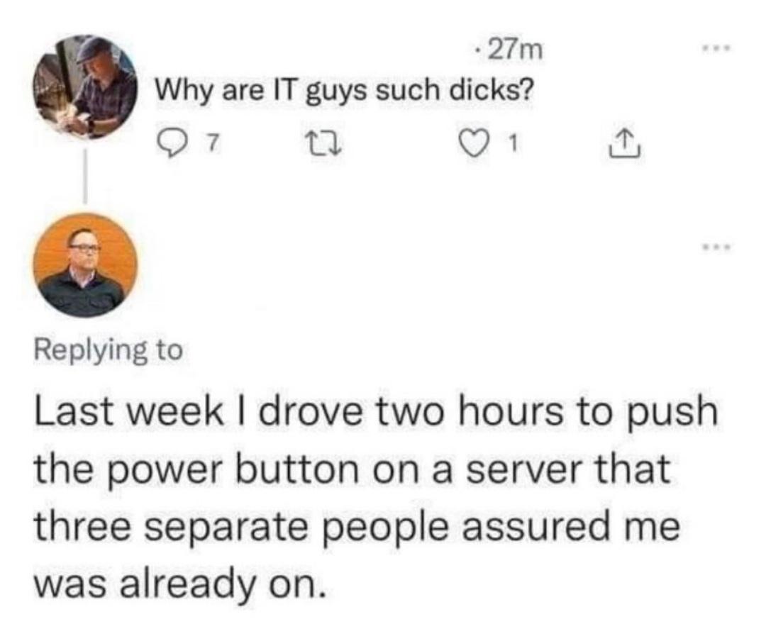 27m Why are IT guys such dicks Q7 Q 1 0 Replying to Last week drove two hours to push the power button on a server that three separate people assured me was already on