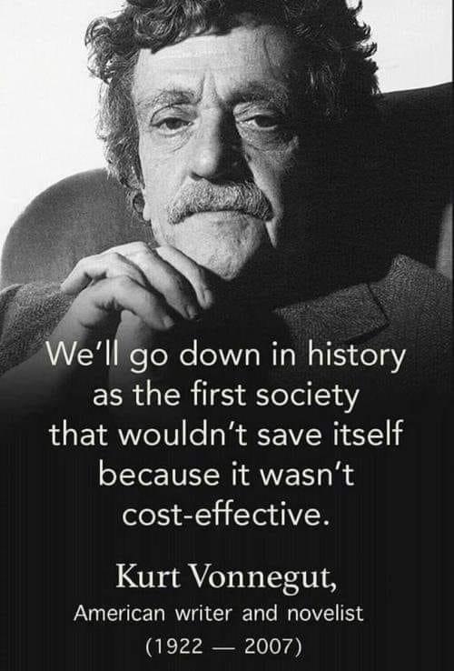 WeIlgo down in history as the first society that wouldnt save itself because it wasnt cost effective Kurt Vonnegut American writer and novelist QE rraayirg