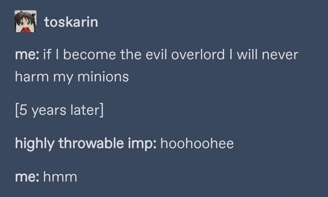 g toskarin me if become the evil overlord will never harm my minions 5 years later highly throwable imp hoohoohee me hmm