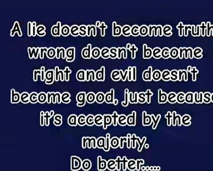 A lie doesn't become truth wrong doesn't become right and evil doesn't become good, just because it's accepted by the majority. Do better....