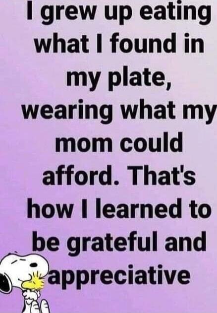 I grew up eating what I found in my plate, wearing what my mom could afford. That's how I learned to be grateful and appreciative