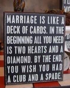MARRIAGE IS LIKE A DECK OF CARDS. IN THE BEGINNING ALL YOU NEED IS TWO HEARTS AND A DIAMOND. BY THE END, YOU WISH YOU HAD A CLUB AND A SPADE.