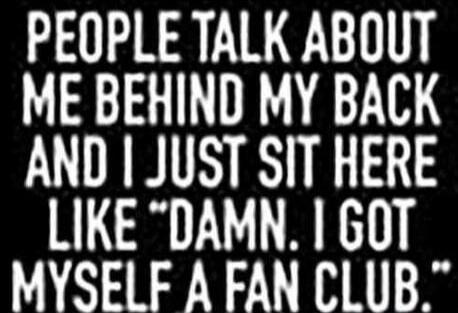 PEOPLE TALK ABOUT ME BEHIND MY BACK AND I JUST SIT HERE LIKE 