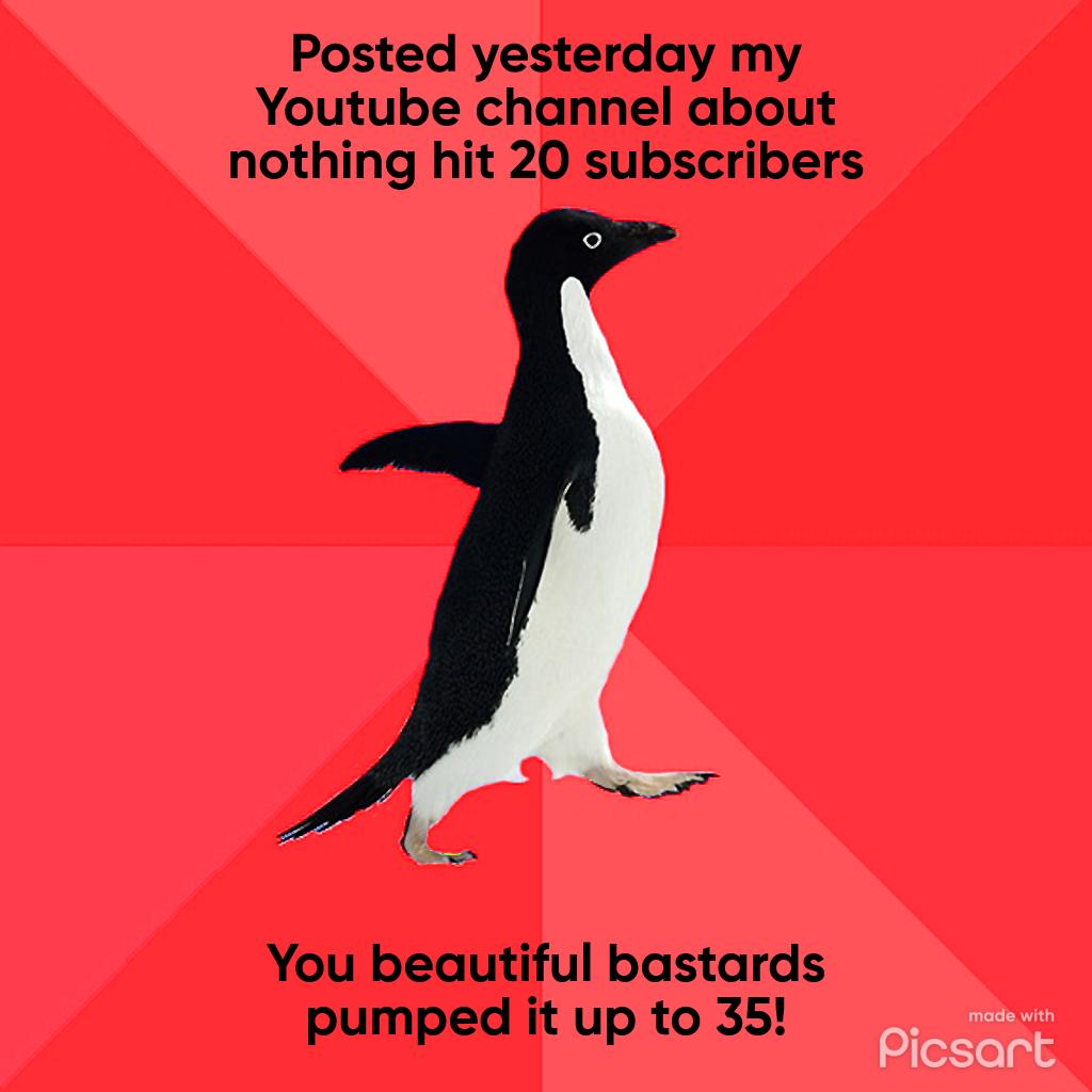 Posted yesterday my Youtube channel about nothing hit 20 subscribers You beautiful bastards i 1 mod pumped it up to 35 Cler et