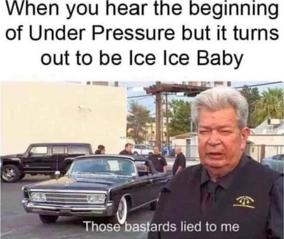 When you hear the beginning of Under Pressure but it turns out to be Ice Ice Baby Thosebastards lied to me