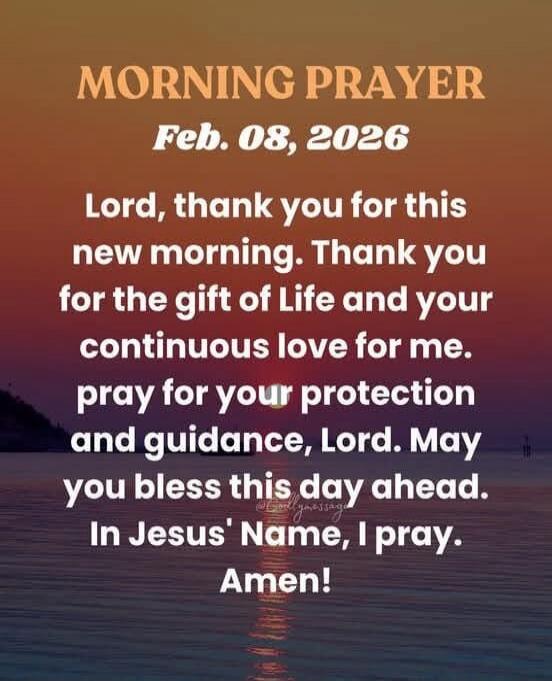 MORNING PRAYER
Feb. 08, 2026

Lord, thank you for this new morning. Thank you for the gift of Life and your continuous love for me.
pray for your protection and guidance, Lord. May you bless this day ahead.
In Jesus' Name, I pray.
Amen!