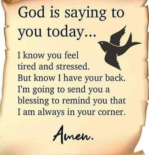 God is saying to you today... I know you feel tired and stressed. But know I have your back. I'm going to send you a blessing to remind you that I am always in your corner. Amen.