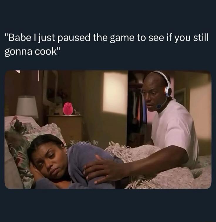 Babe I just paused the game to see if you still gonna cook