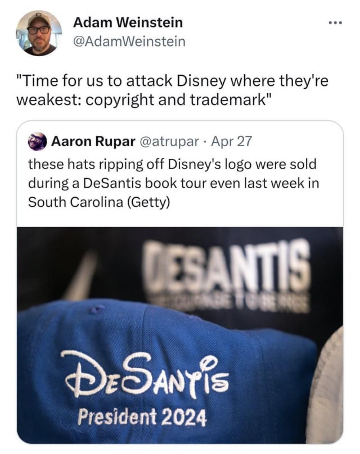 Adam Weinstein AdamWeinstein Time for us to attack Disney where theyre weakest copyright and trademark Aaron Rupar atrupar Apr 27 these hats ripping off Disneys logo were sold during a DeSantis book tour even last week in South Carolina Getty Smris President 2024