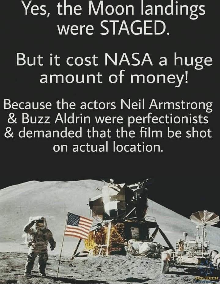 Yes the Moon landings were STAGED But it cost NASA a huge amount of money Because the actors Neil Armstrong Buzz Aldrin were perfectionists demanded that the film be shot on actual location