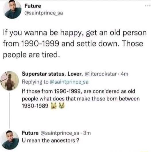 Future saintprince_sa If you wanna be happy get an old person from 1990 1999 and settle down Those people are tired Superstar status Lover literockstar 4m Replying to saintprince sa If those from 1990 1999 are considered as old people what does that make those born between 1980 1989 i Future saintprince_sa 3m U mean the ancestors