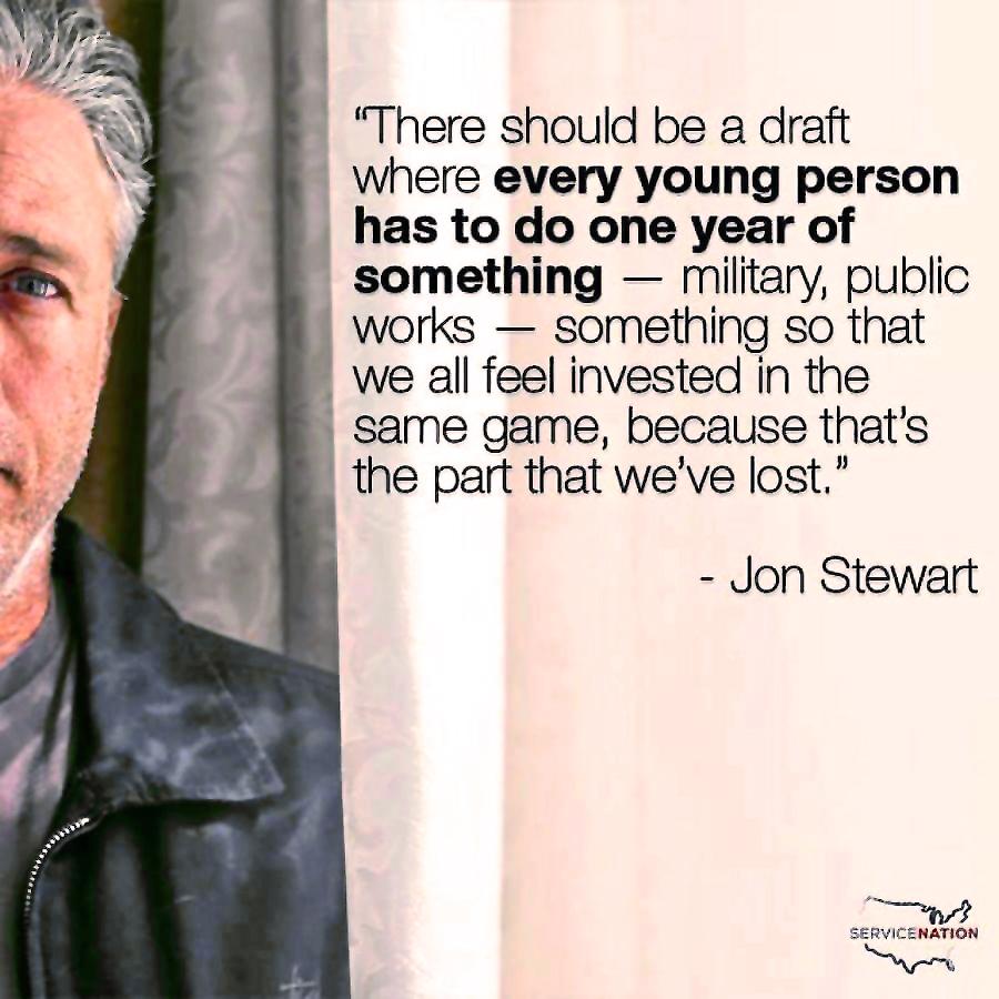 There should be a draft Where every young person has to do one year of something military public works something so that we all feel invested in the same game because thats the part that weve lost Jon Stewart