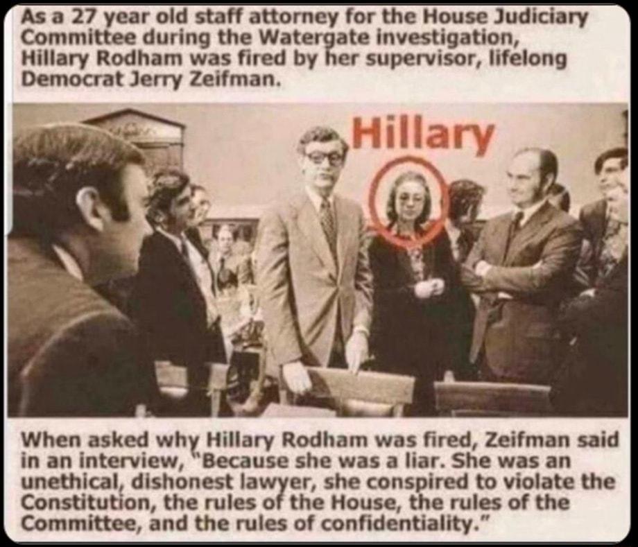 As a 27 year oid staff attorney for the House Judiciary Committee during the Watergate investigation Hillary Rodham was fired by her supervisor lifelong Democrat Jerry Zeifman When asked why Hillary Rodham was fired Zeifman said in an interview Because she was a liar She was an unethical dishonest lawyer she conspired to violate the Constitution the rules of the House the rules of the Committee an