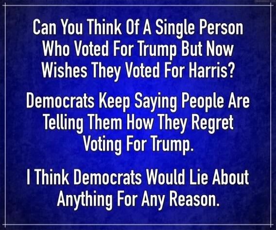 Can You Think Of A Single Person Who Voted For Trump But Now Wishes They Voted For Harris? Democrats Keep Saying People Are Telling Them How They Regret Voting For Trump. I Think Democrats Would Lie About Anything For Any Reason.