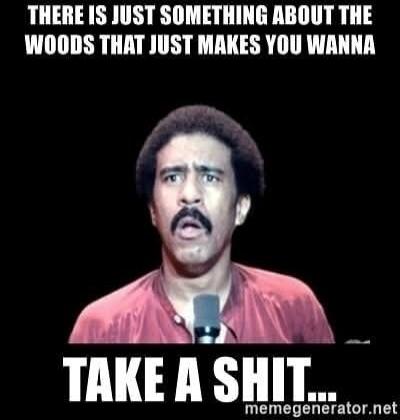 THERE IS JUST SOMETHING ABOUT THE WOODS THAT JUST MAKES YOU WANNA TAKE A SHIT...