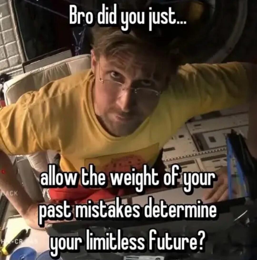 Bro did you just... allow the weight of your past mistakes determine your limitless future?