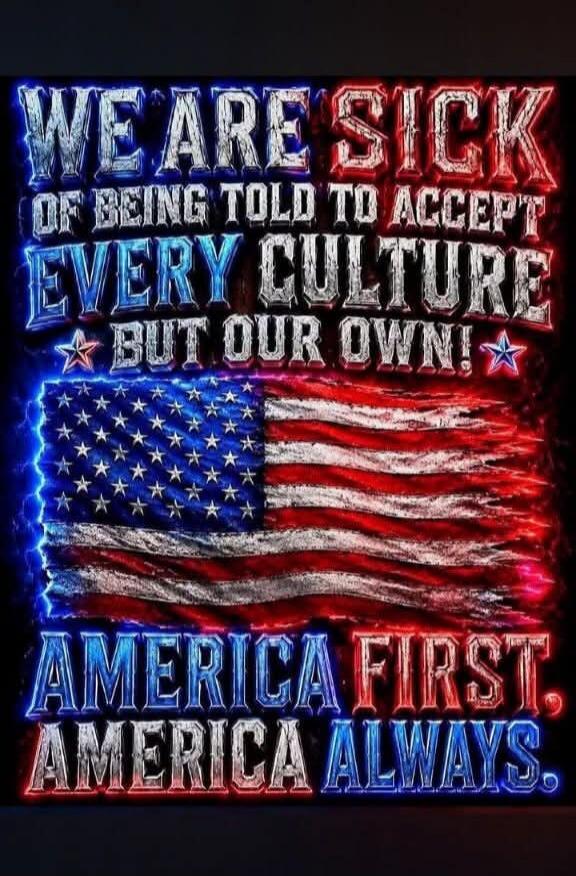WE ARE SICK OF BEING TOLD TO ACCEPT EVERY CULTURE BUT OUR OWN! AMERICA FIRST. AMERICA ALWAYS.