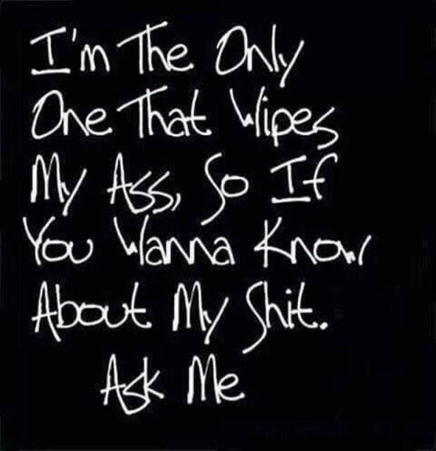 I'm The Only One That Wipes My Ass, So If You Wanna Know About My Shit. Ask Me