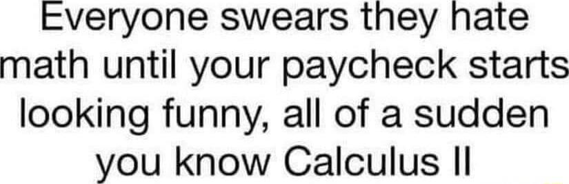Everyone swears they hate math until your paycheck starts looking funny all of a sudden you know Calculus Il