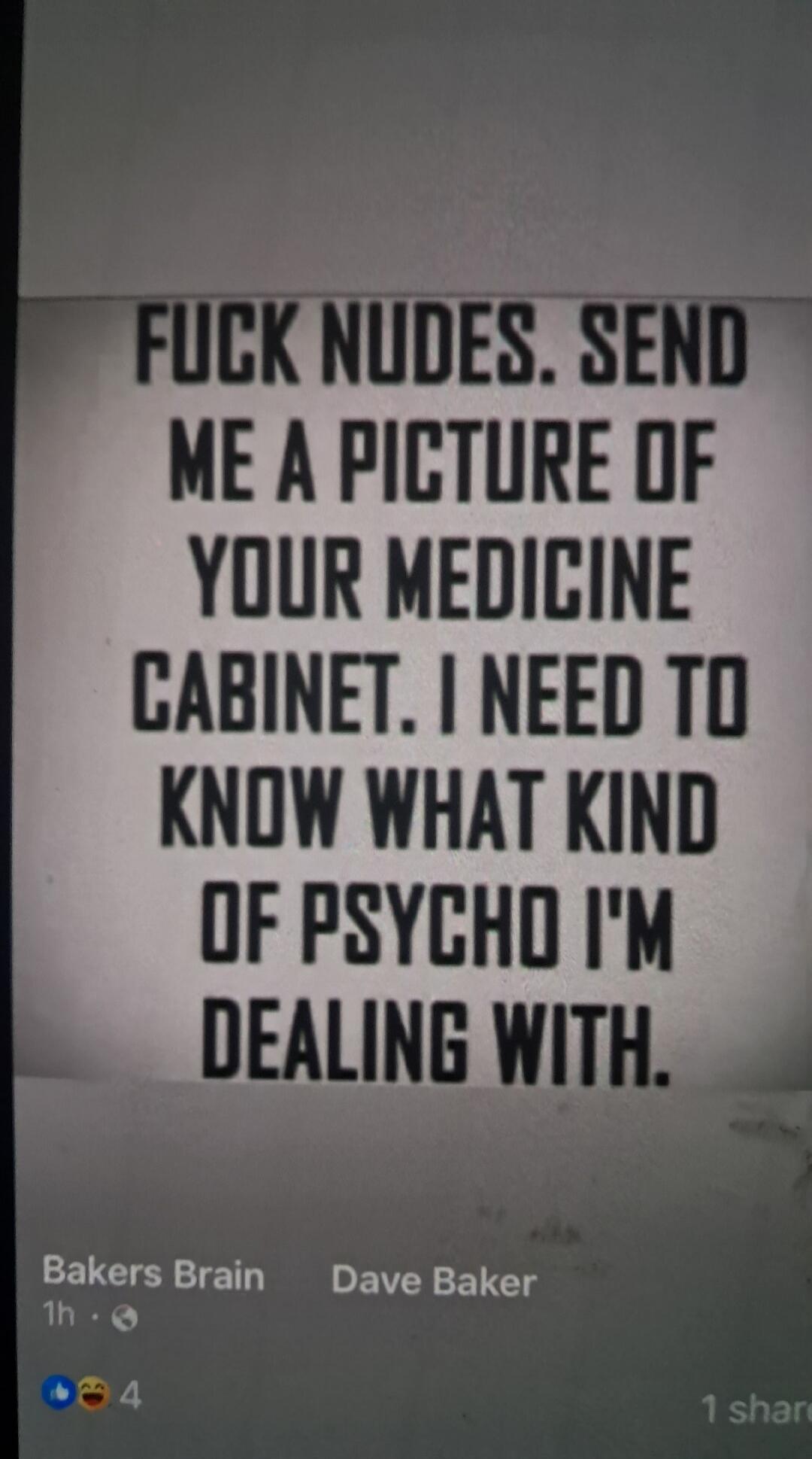 FUCK NUDES. SEND ME A PICTURE OF YOUR MEDICINE CABINET. I NEED TO KNOW WHAT KIND OF PSYCHO I'M DEALING WITH.