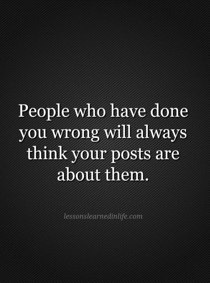 People who have done you wrong will always think your posts are about them.