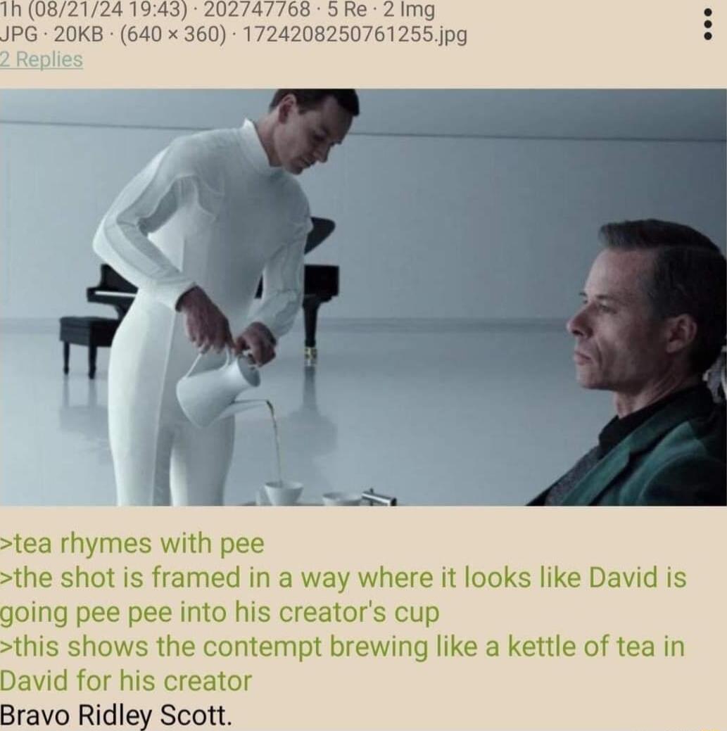 IN0B2124 1943 0247708 S Re 2img JPG 20K 640 x 360 1724208250761255jpg ey i _w tea rhymes with pee the shot is framed in a way where it looks like David is going pee pee into his creators cup this shows the contempt brewing like a kettle of tea in David for his creator Bravo Ridley Scott