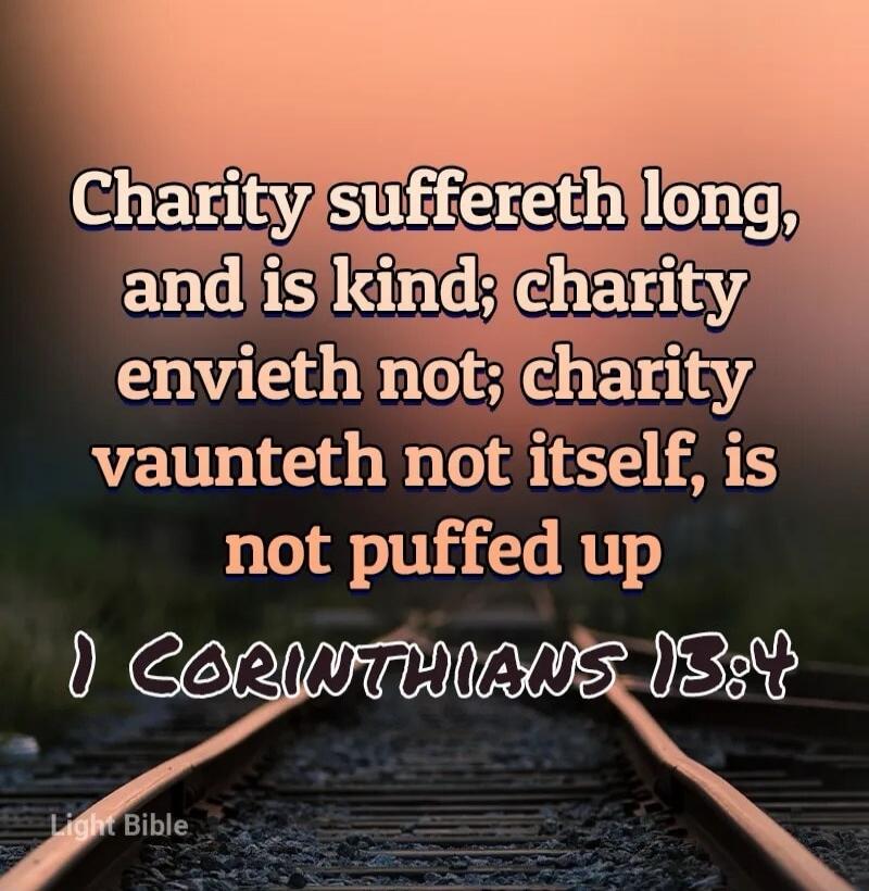 Charity suffereth long, and is kind; charity envieth not; charity vaunteth not itself, is not puffed up I CORINTHIANS 13:4 Light Bible