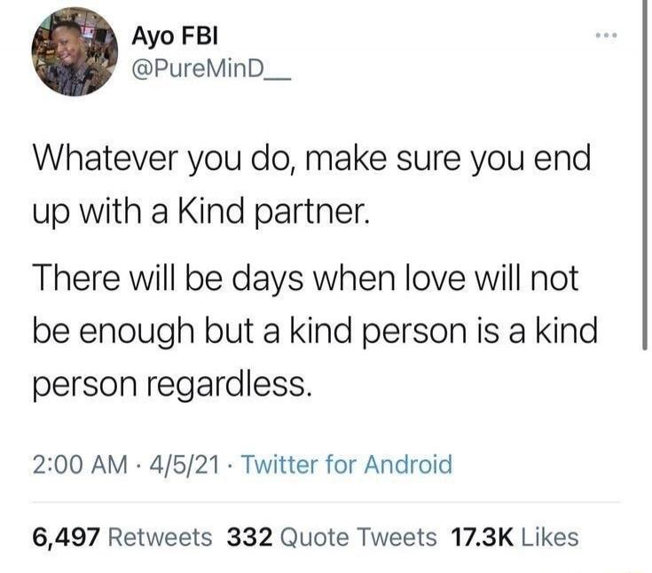 Whatever you do, make sure you end up with a Kind partner.

There will be days when love will not be enough but a kind person is a kind person regardless.