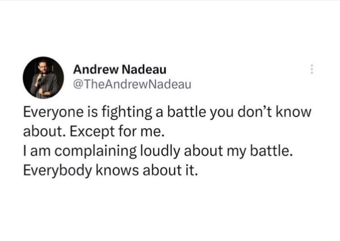 Andrew Nadeau TheAndrewNadeau Everyone is fighting a battle you dont know about Except for me I am complaining loudly about my battle Everybody knows about it