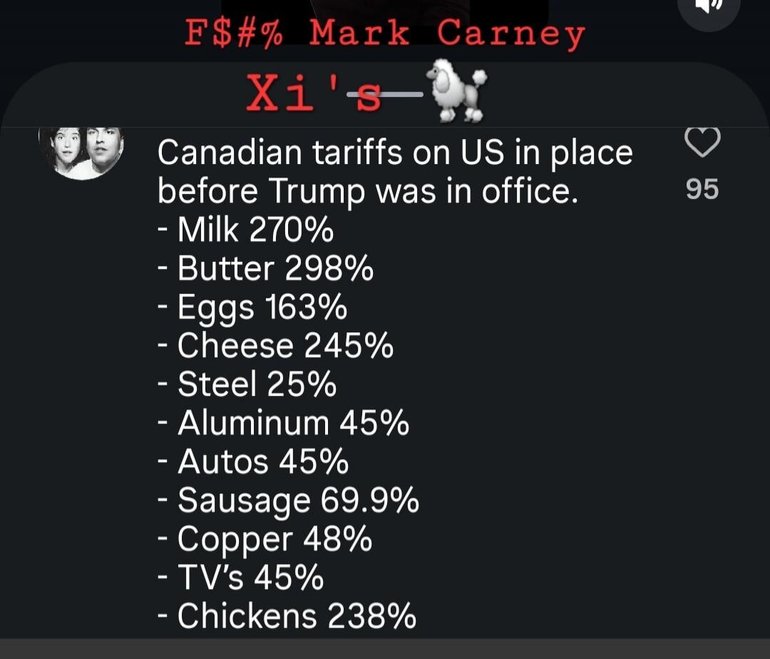 F$#% Mark Carney Xi's 🐩 Canadian tariffs on US in place before Trump was in office. - Milk 270% - Butter 298% - Eggs 163% - Cheese 245% - Steel 25% - Aluminum 45% - Autos 45% - Sausage 69.9% - Copper 48% - TV's 45% - Chickens 238%