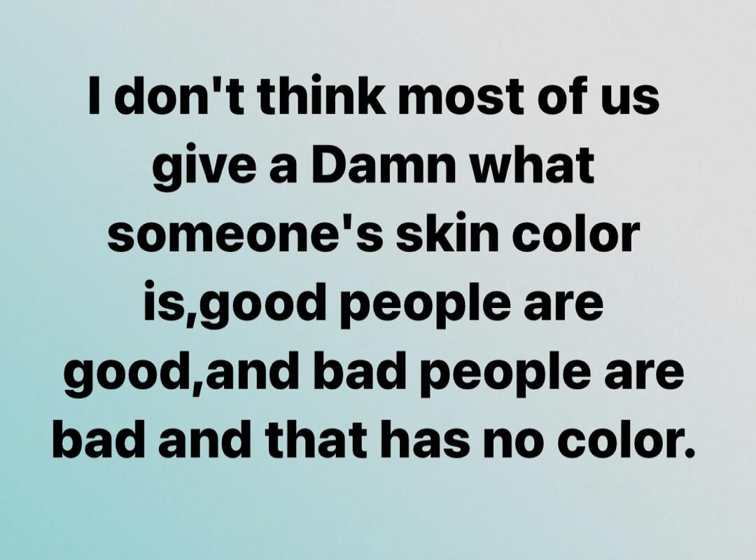 I don't think most of us give a Damn what someone's skin color is, good people are good, and bad people are bad and that has no color.