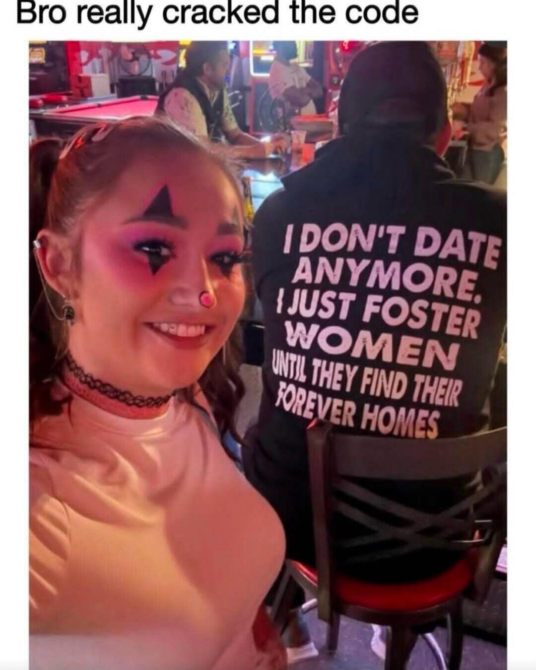 Bro really cracked the code I DON'T DATE ANYMORE. I JUST FOSTER WOMEN UNTIL THEY FIND THEIR FOREVER HOMES