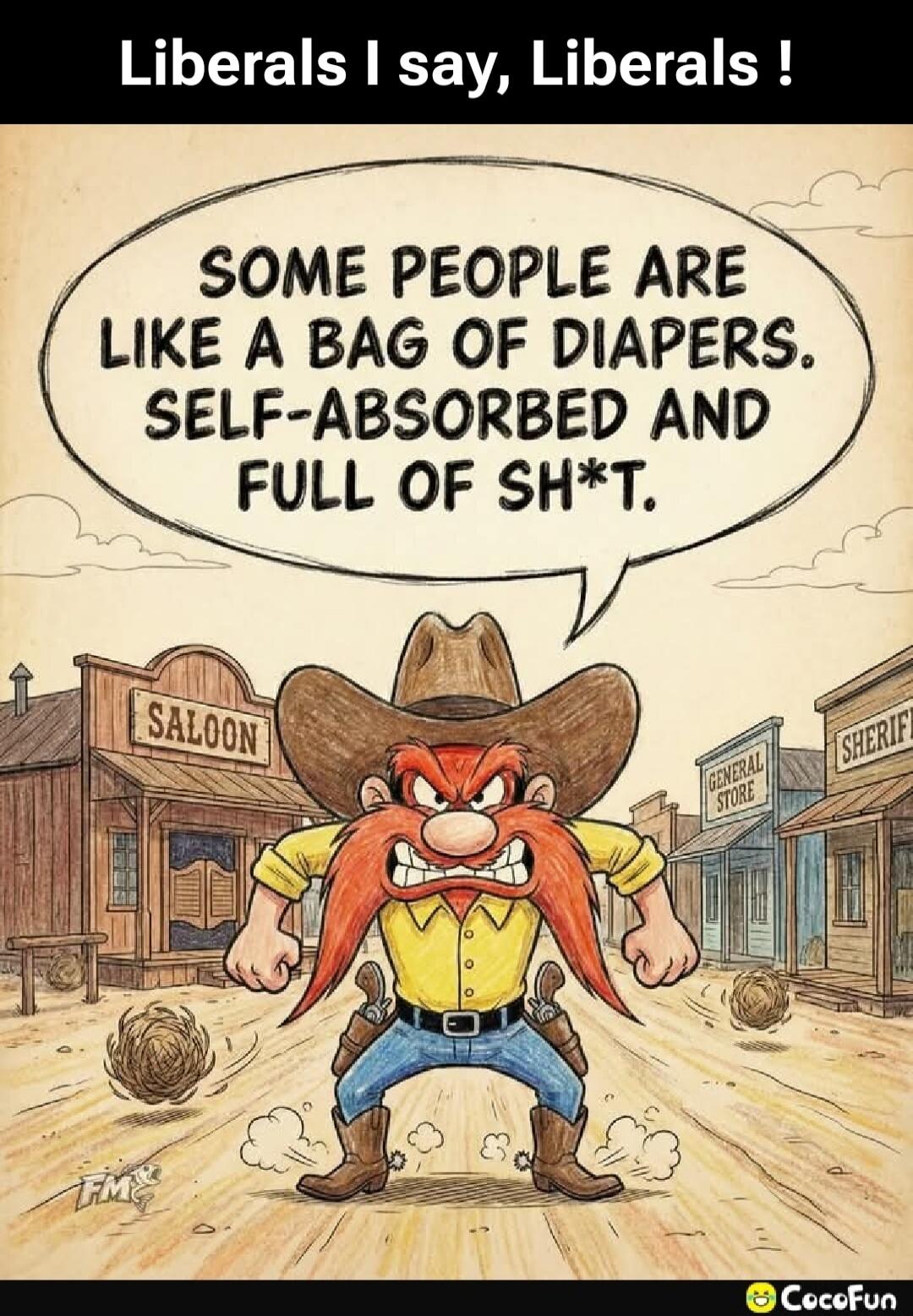 Liberals I say, Liberals! SOME PEOPLE ARE LIKE A BAG OF DIAPERS. SELF-ABSORBED AND FULL OF SH*T.