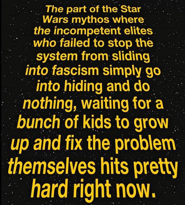 The part of the Star o Wars mythos where e the lncompetent elites who failed to stop the _system from sliding mto fasmsm snmpy go into hldlng anddo nothmg VELL S for a bunch of kids to grow up and fix the problem i fthemselves hits prewl hard right now