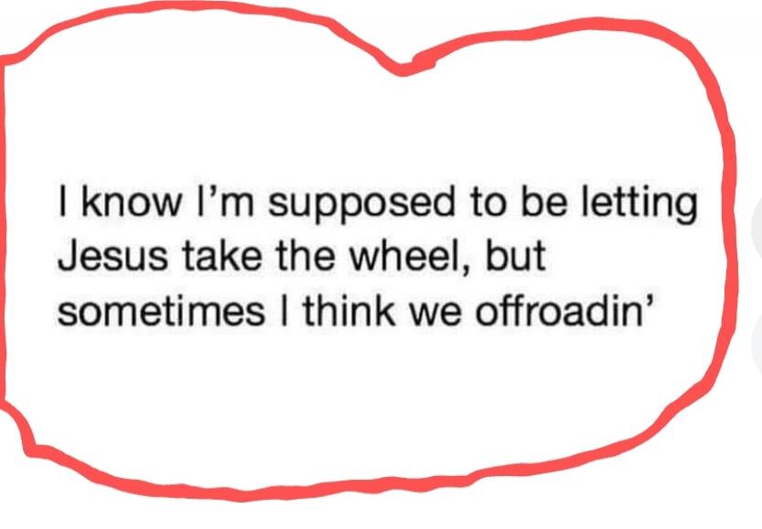 I know I'm supposed to be letting Jesus take the wheel, but sometimes I think we offroadin'