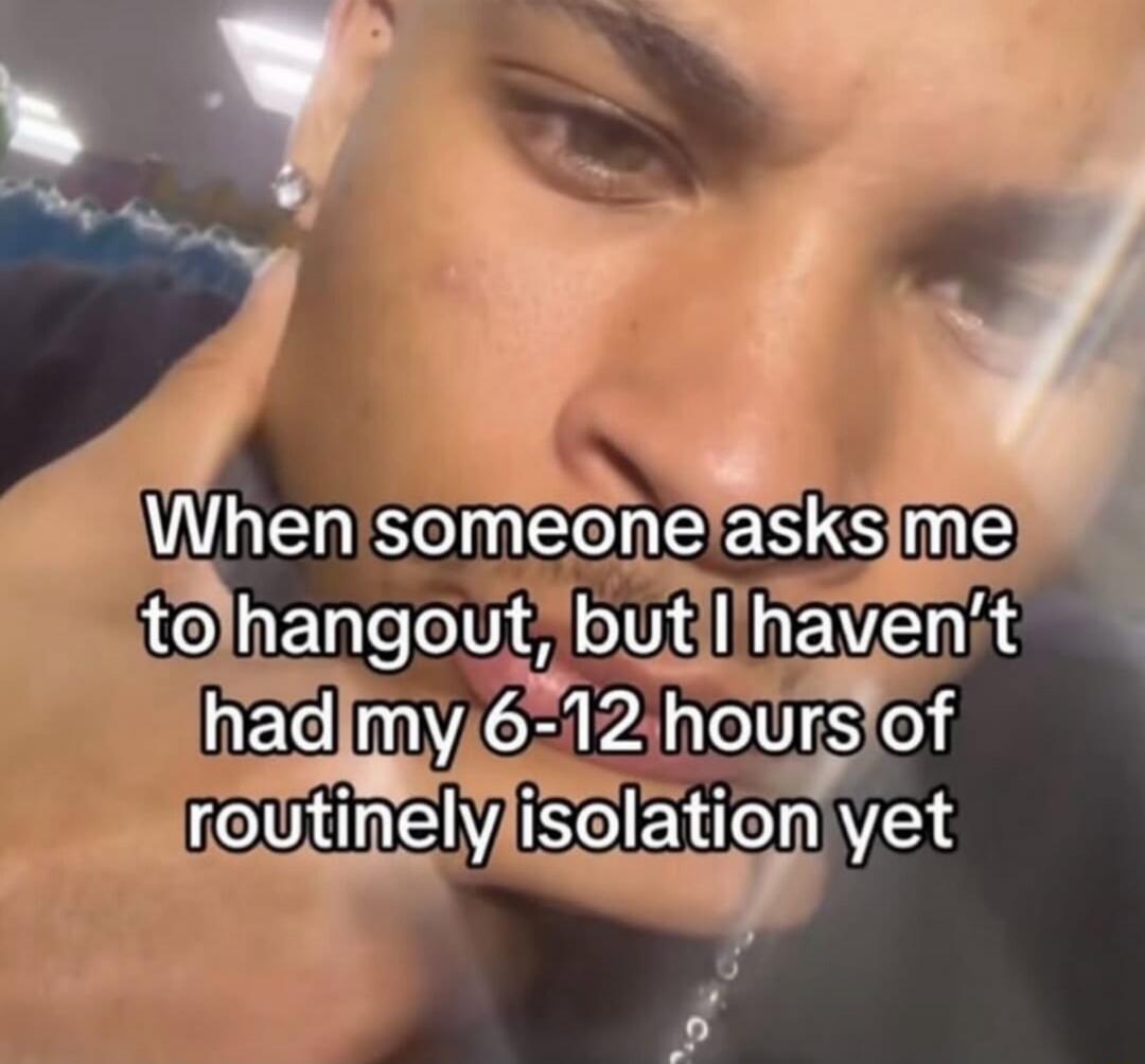 When someone asks me to hangout, but I haven't had my 6-12 hours of routinely isolation yet