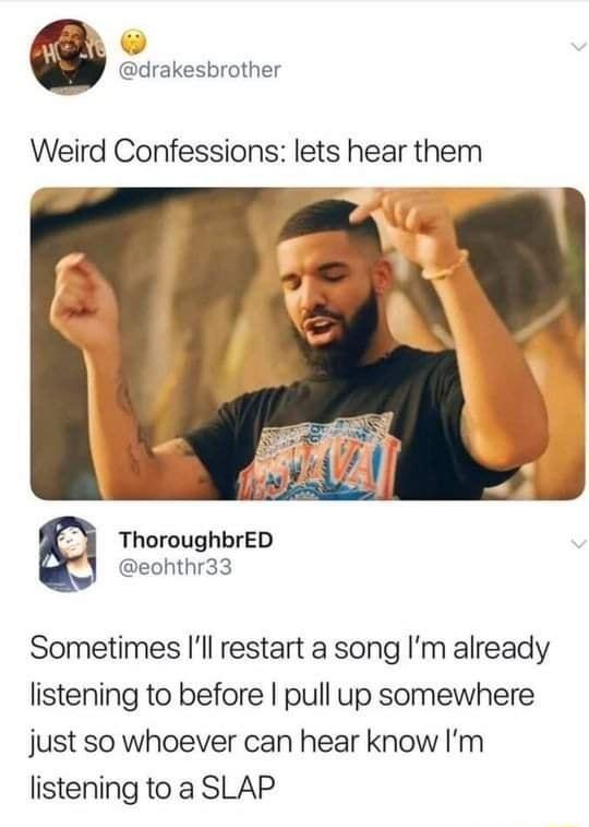 drakesbrother Weird Confessions lets hear them ThoroughbreD eohthr33 Sometimes Ill restart a song Im already listening to before pull up somewhere just so whoever can hear know Im listening to a SLAP