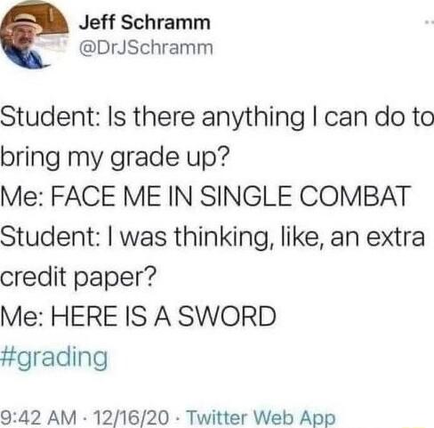 Jeff Schramm DrJSchramm Student Is there anything can do to bring my grade up Me FACE ME IN SINGLE COMBAT Student was thinking like an extra credit paper Me HERE IS A SWORD grading 042 AM 121620 Twitter Web App