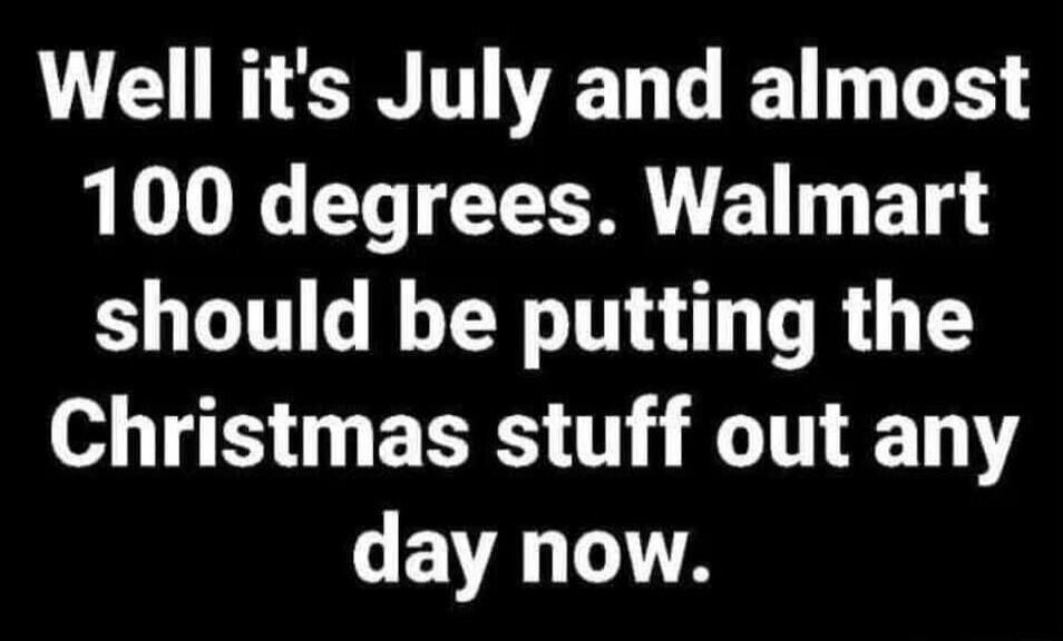 Well it's July and almost 100 degrees. Walmart should be putting the Christmas stuff out any day now.