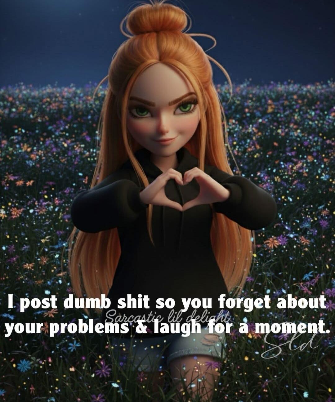 I post dumb shit so you forget about your problems & laugh for a moment.