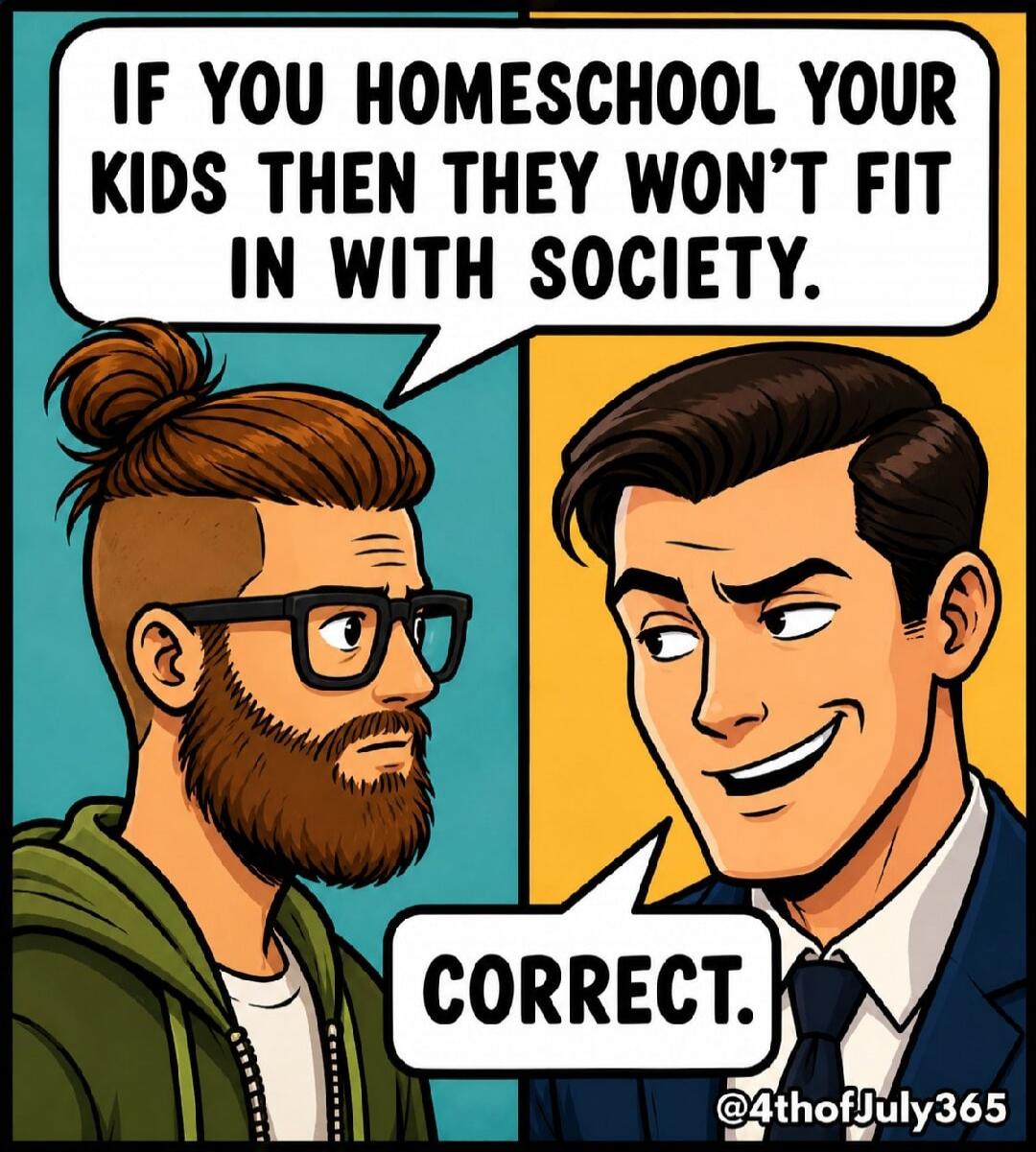 IF YOU HOMESCHOOL YOUR KIDS THEN THEY WON'T FIT IN WITH SOCIETY. CORRECT.