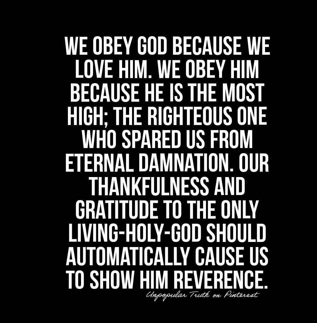 WE OBEY GOD BECAUSE WE LOVE HIM. WE OBEY HIM BECAUSE HE IS THE MOST HIGH; THE RIGHTEOUS ONE WHO SPARED US FROM ETERNAL DAMNATION. OUR THANKFULNESS AND GRATITUDE TO THE ONLY LIVING-HOLY-GOD SHOULD AUTOMATICALLY CAUSE US TO SHOW HIM REVERENCE. Unpopular Truth on Pinterest