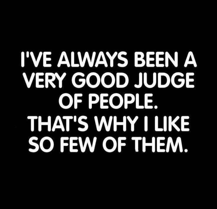 I'VE ALWAYS BEEN A VERY GOOD JUDGE OF PEOPLE. THAT'S WHY I LIKE SO FEW OF THEM.
