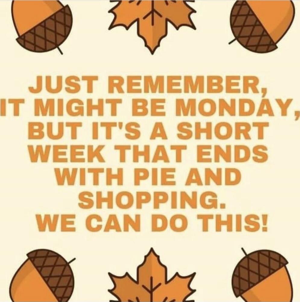 Just remember, it might be Monday, but it's a short week that ends with pie and shopping. We can do this!