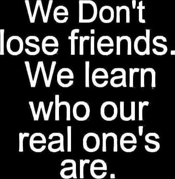 We Don't lose friends. We learn who our real one's are.